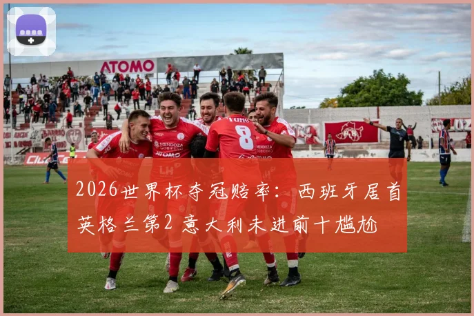 2026世界杯夺冠赔率：西班牙居首英格兰第2 意大利未进前十尴尬
