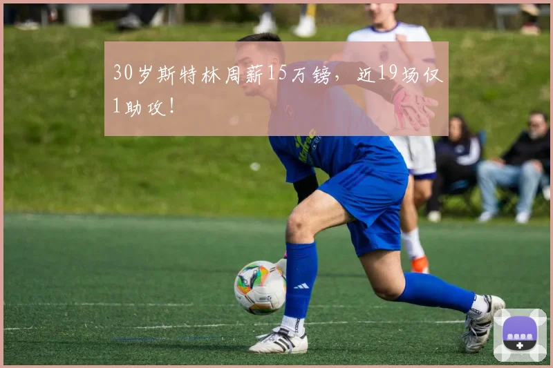 30岁斯特林周薪15万镑，近19场仅1助攻！