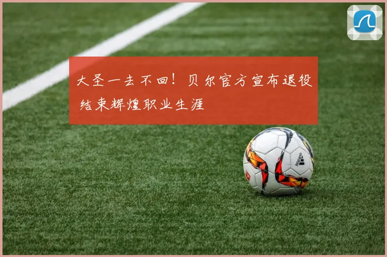 大圣一去不回！贝尔官方宣布退役 结束辉煌职业生涯