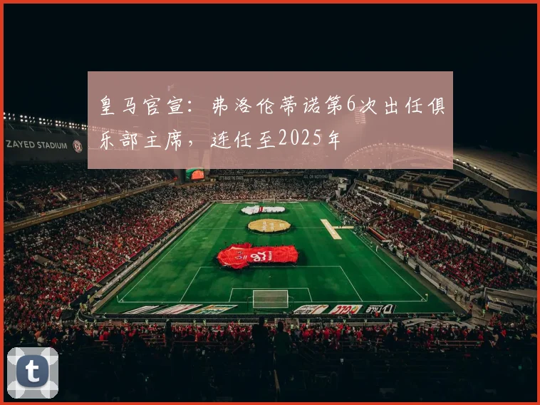 皇马官宣：弗洛伦蒂诺第6次出任俱乐部主席，连任至2025年