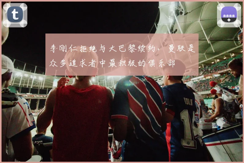 李刚仁拒绝与大巴黎续约，曼联是众多追求者中最积极的俱乐部