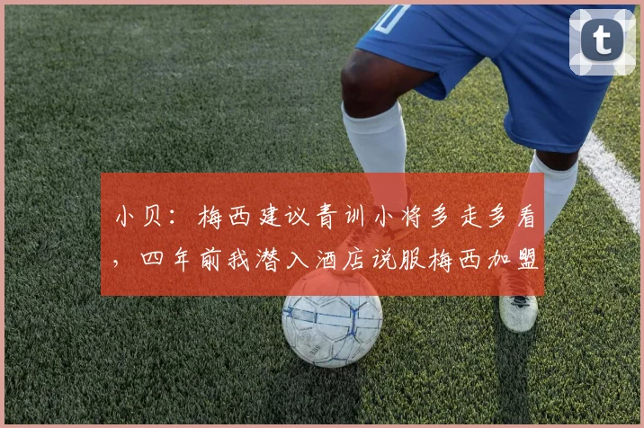 小贝：梅西建议青训小将多走多看，四年前我潜入酒店说服梅西加盟