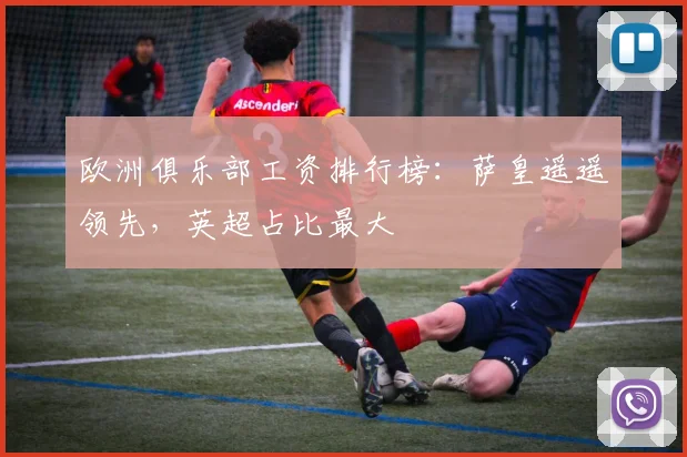 欧洲俱乐部工资排行榜：萨皇遥遥领先，英超占比最大