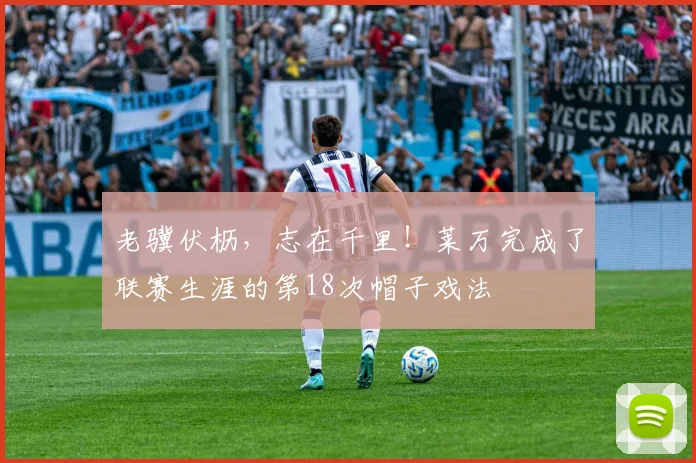 老骥伏枥，志在千里！莱万完成了联赛生涯的第18次帽子戏法