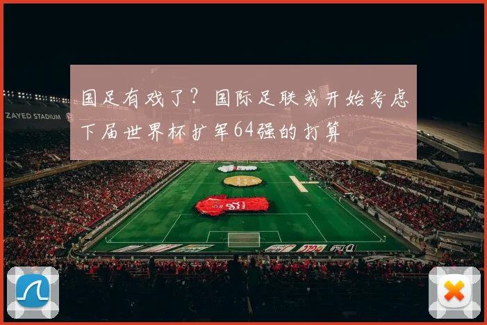 国足有戏了？国际足联或开始考虑下届世界杯扩军64强的打算