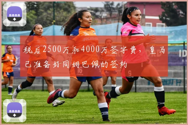 税后2500万和4000万签字费，皇马已准备好同姆巴佩的签约