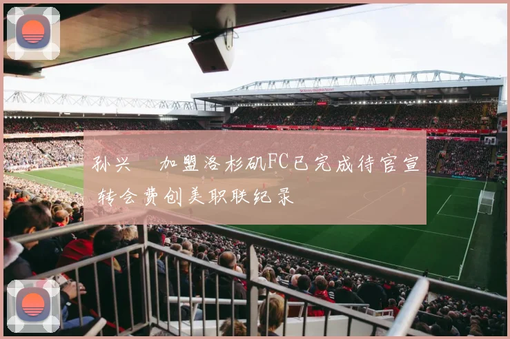 孙兴慜加盟洛杉矶FC已完成待官宣 转会费创美职联纪录