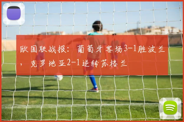 欧国联战报：葡萄牙客场3-1胜波兰，克罗地亚2-1逆转苏格兰
