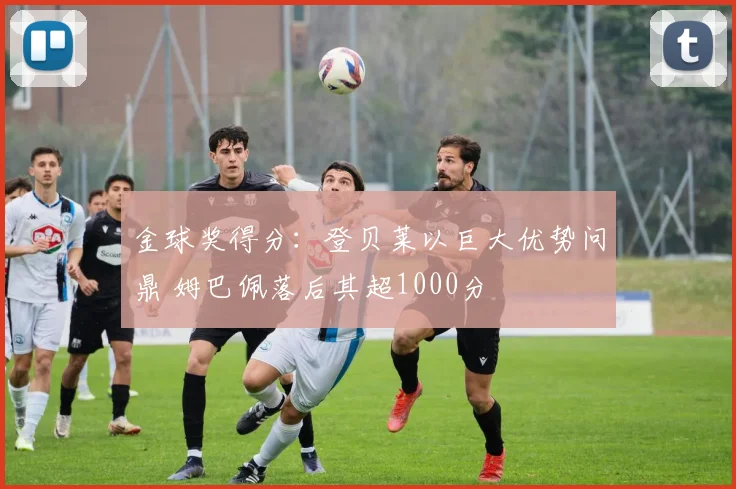 金球奖得分：登贝莱以巨大优势问鼎 姆巴佩落后其超1000分