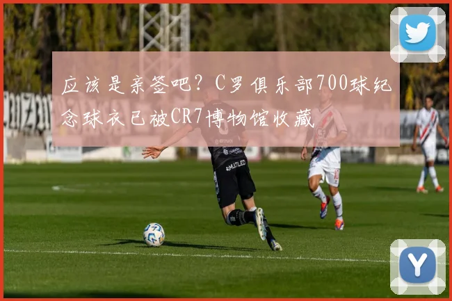 应该是亲签吧？C罗俱乐部700球纪念球衣已被CR7博物馆收藏