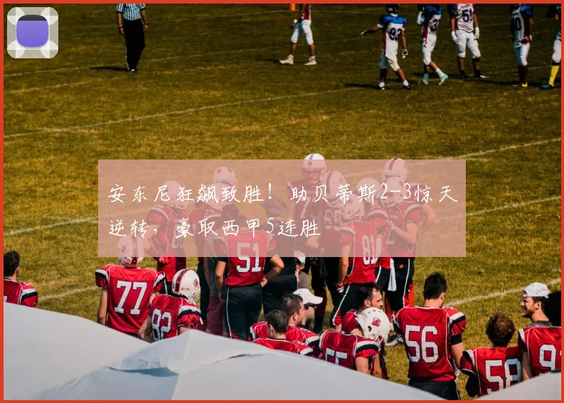 安东尼狂飙致胜！助贝蒂斯2-3惊天逆转，豪取西甲5连胜