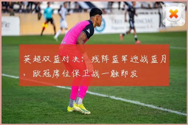 英超双蓝对决：残阵蓝军迎战蓝月，欧冠席位保卫战一触即发