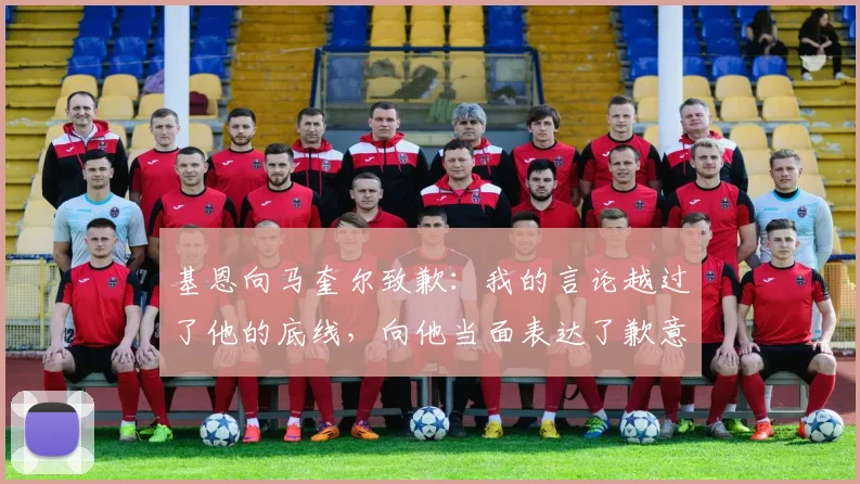 基恩向马奎尔致歉：我的言论越过了他的底线，向他当面表达了歉意