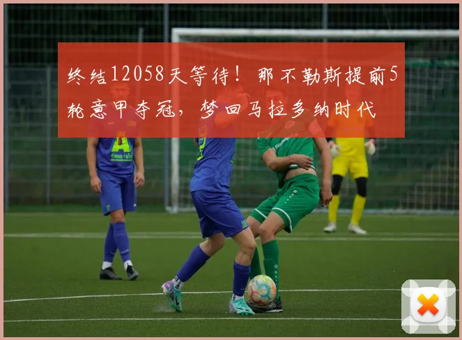终结12058天等待！那不勒斯提前5轮意甲夺冠，梦回马拉多纳时代
