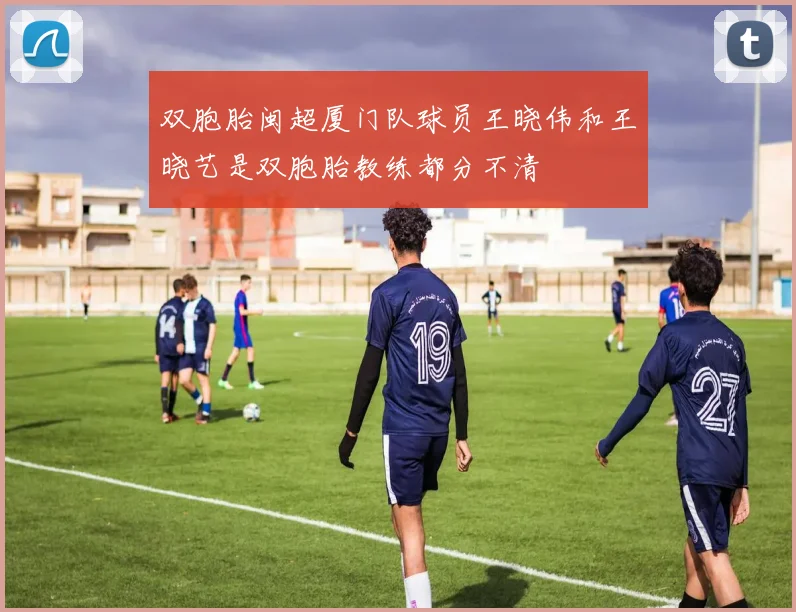 双胞胎闽超厦门队球员王晓伟和王晓艺是双胞胎教练都分不清
