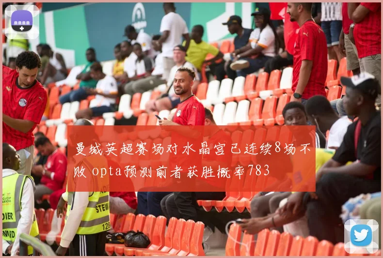 曼城英超赛场对水晶宫已连续8场不败 opta预测前者获胜概率783