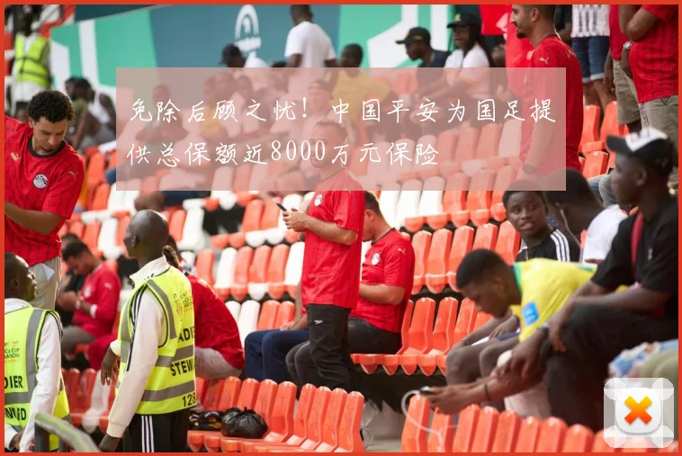 免除后顾之忧！中国平安为国足提供总保额近8000万元保险
