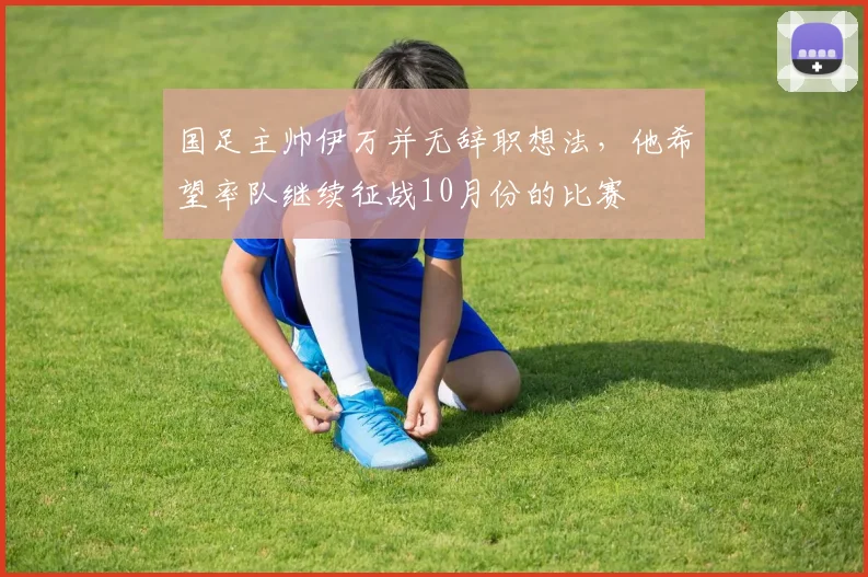 国足主帅伊万并无辞职想法，他希望率队继续征战10月份的比赛
