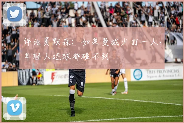 评论员默森：如果曼城少打一人，年轻人连球都碰不到