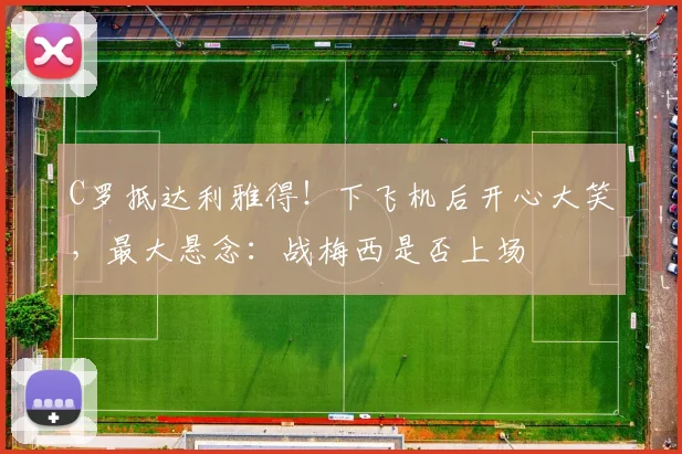 C罗抵达利雅得！下飞机后开心大笑，最大悬念：战梅西是否上场
