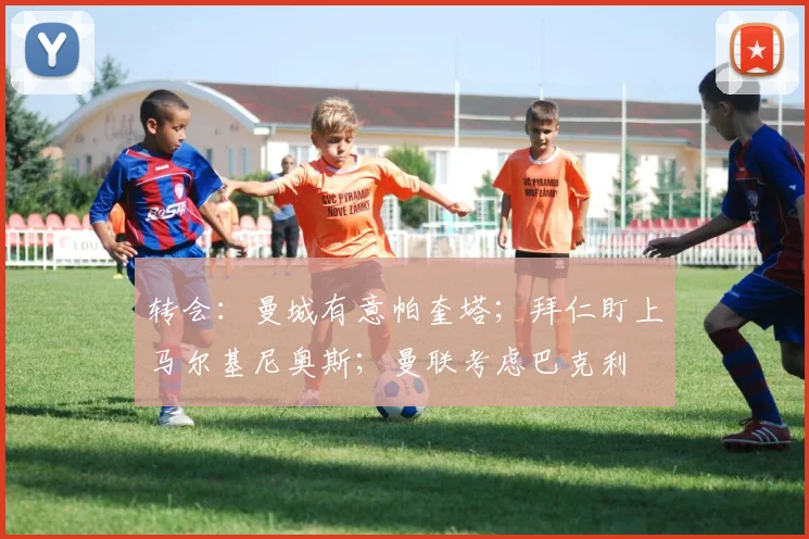 转会：曼城有意帕奎塔；拜仁盯上马尔基尼奥斯；曼联考虑巴克利