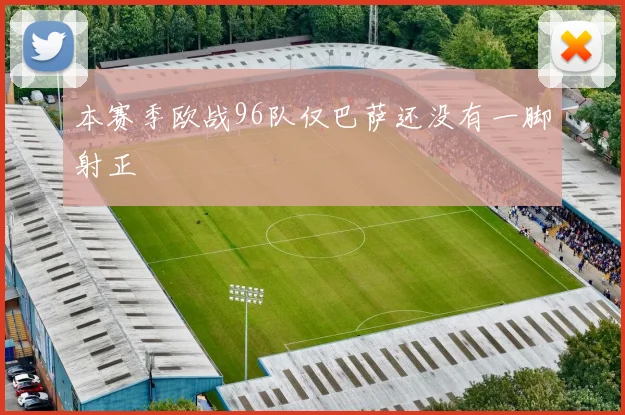 本赛季欧战96队仅巴萨还没有一脚射正