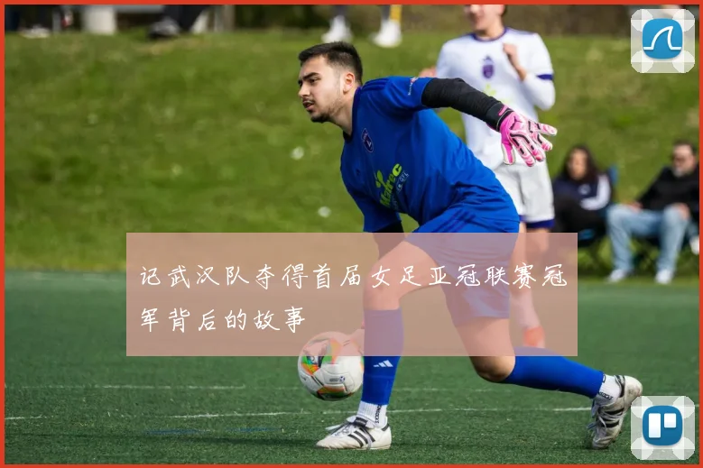 记武汉队夺得首届女足亚冠联赛冠军背后的故事