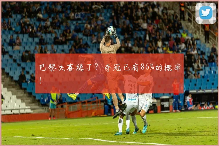 巴黎决赛稳了？夺冠已有86%的概率！