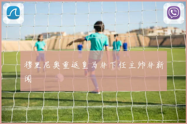 穆里尼奥重返皇马非下任主帅非新闻