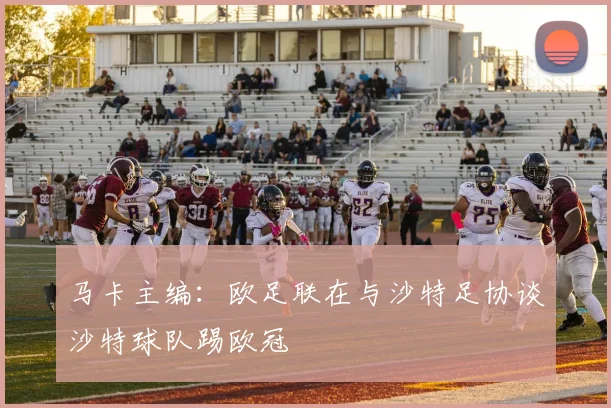 马卡主编：欧足联在与沙特足协谈沙特球队踢欧冠