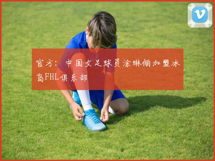 官方：中国女足球员涂琳俪加盟冰岛FHL俱乐部