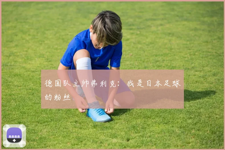 德国队主帅弗利克：我是日本足球的粉丝