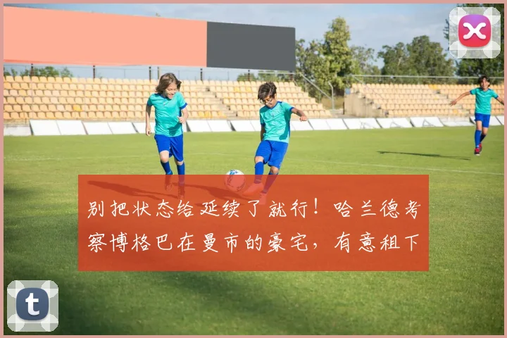 别把状态给延续了就行！哈兰德考察博格巴在曼市的豪宅，有意租下