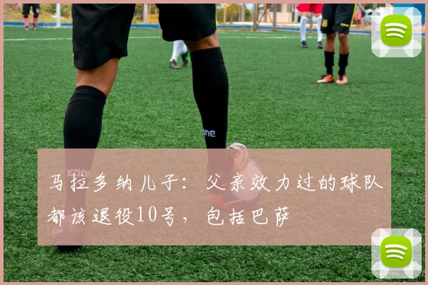 马拉多纳儿子：父亲效力过的球队都该退役10号，包括巴萨