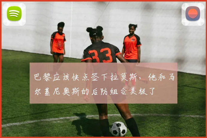巴黎应该快点签下拉莫斯，他和马尔基尼奥斯的后防组合美极了