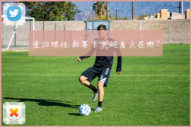 重归理性 新赛季中超看点在哪？