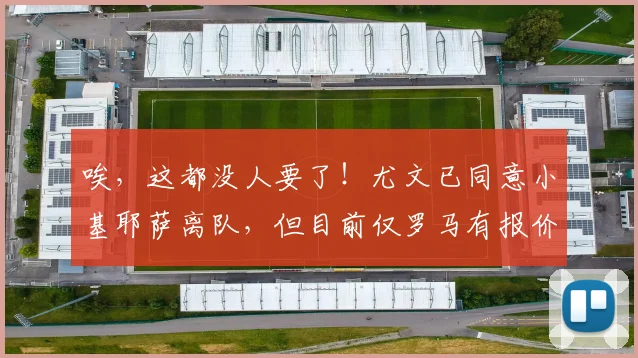 唉，这都没人要了！尤文已同意小基耶萨离队，但目前仅罗马有报价