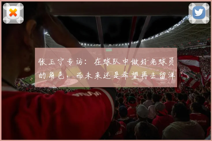 张玉宁专访：在球队中做好老球员的角色，而未来还是希望再去留洋