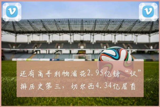 还有高手利物浦花2.95亿镑“仅”排历史第三，切尔西4.34亿居首