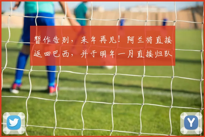 暂作告别，来年再见！阿兰将直接返回巴西，并于明年一月直接归队