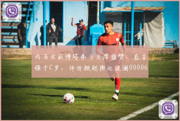 内马尔获博塔弗戈主席盛赞，直言强于C罗，评价掀起舆论波澜0000644