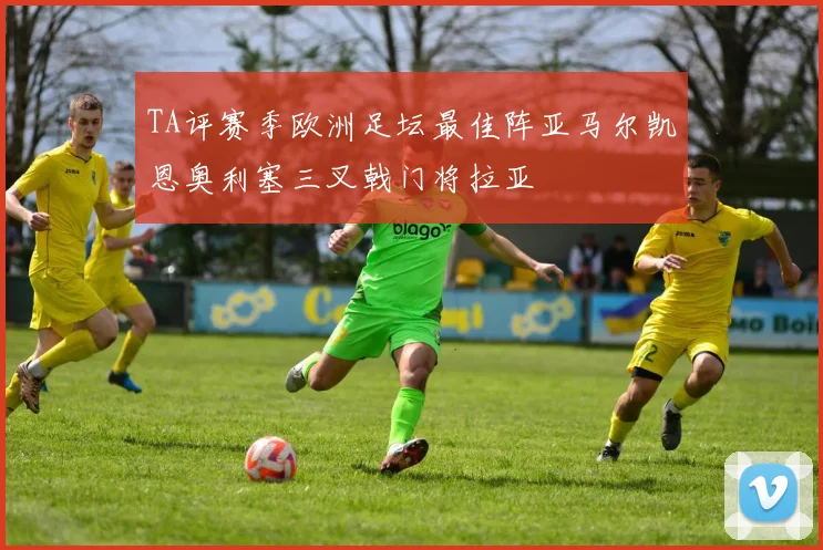 TA评赛季欧洲足坛最佳阵亚马尔凯恩奥利塞三叉戟门将拉亚