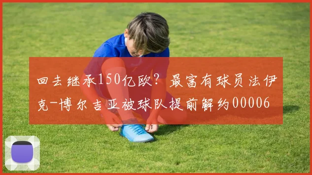 回去继承150亿欧？最富有球员法伊克-博尔吉亚被球队提前解约0000644