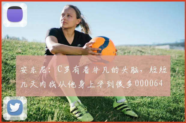 安东尼：C罗有着非凡的头脑，短短几天内我从他身上学到很多0000644