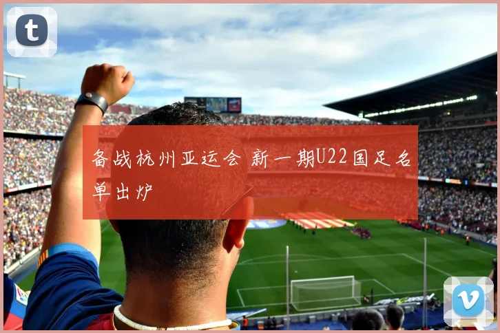 备战杭州亚运会 新一期U22国足名单出炉