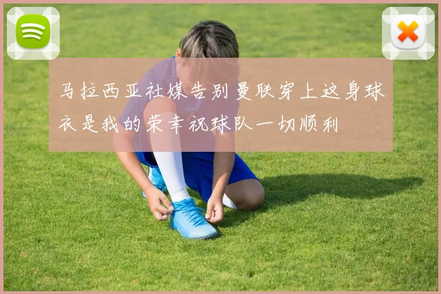 马拉西亚社媒告别曼联穿上这身球衣是我的荣幸祝球队一切顺利