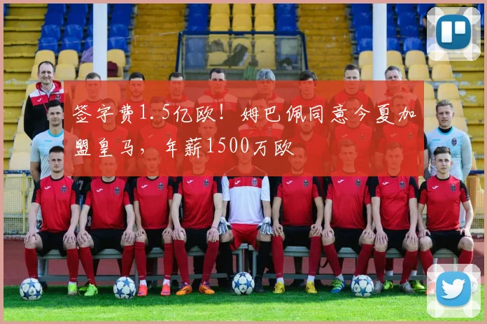 签字费1.5亿欧！姆巴佩同意今夏加盟皇马，年薪1500万欧