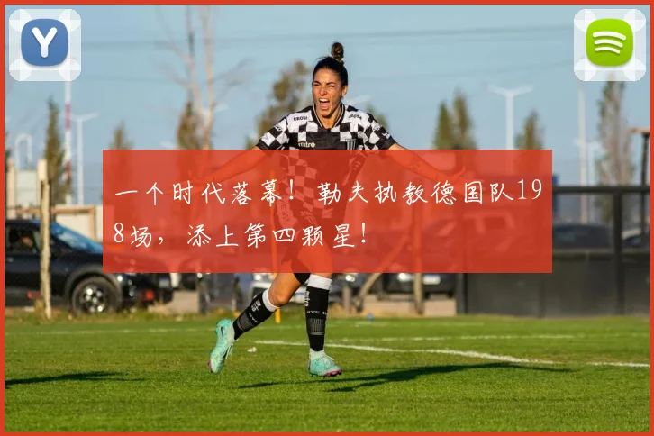 一个时代落幕！勒夫执教德国队198场，添上第四颗星！