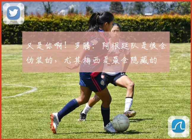 又是你啊！罗腾：阿根廷队是很会伪装的，尤其梅西是最会隐藏的