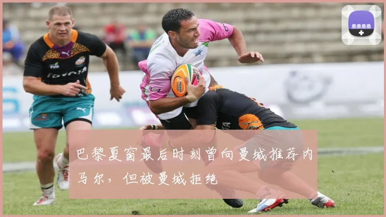 巴黎夏窗最后时刻曾向曼城推荐内马尔，但被曼城拒绝